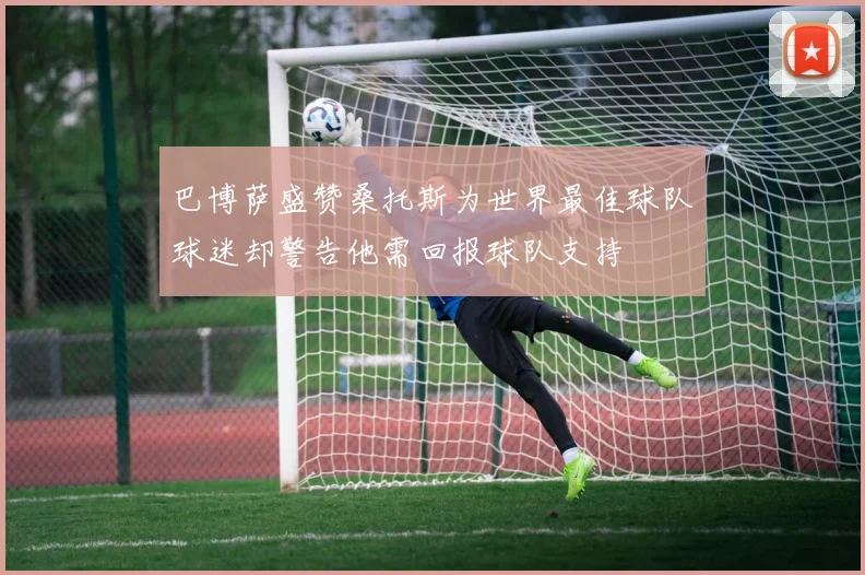 巴博萨盛赞桑托斯为世界最佳球队球迷却警告他需回报球队支持