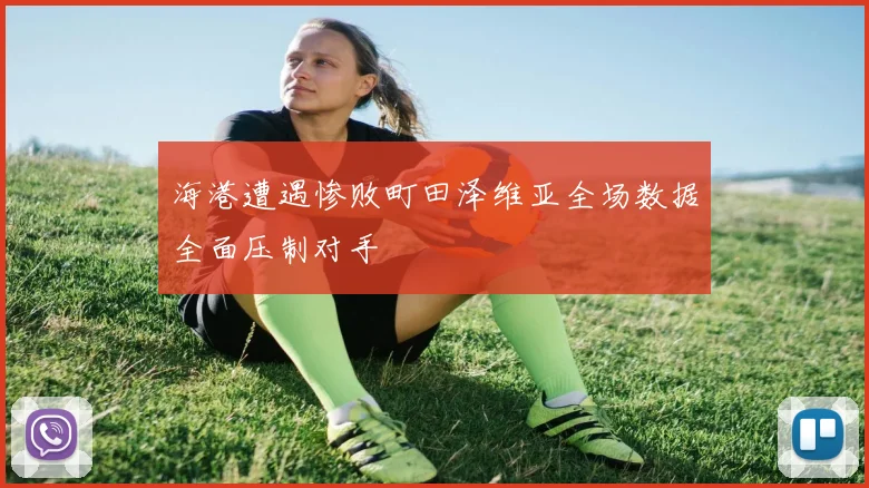 海港遭遇惨败町田泽维亚全场数据全面压制对手