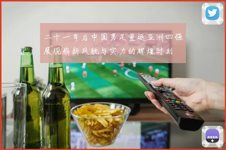 二十一年后中国男足重返亚洲四强展现崭新风貌与实力的辉煌时刻