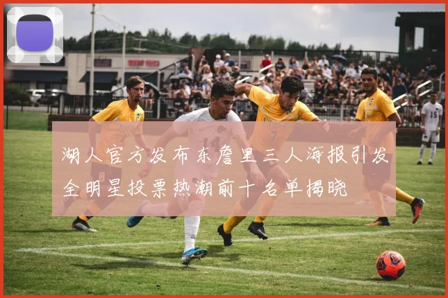 湖人官方发布东詹里三人海报引发全明星投票热潮前十名单揭晓