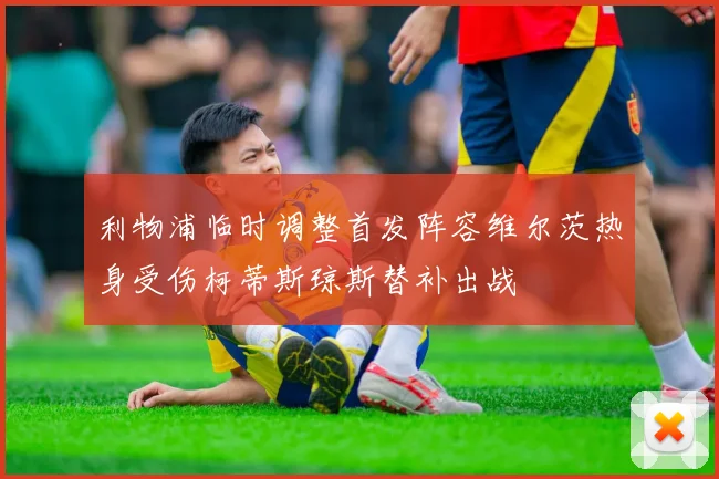 利物浦临时调整首发阵容维尔茨热身受伤柯蒂斯琼斯替补出战