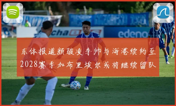 东体报道颜骏凌李帅与海港续约至2028赛季加布里埃尔或将继续留队