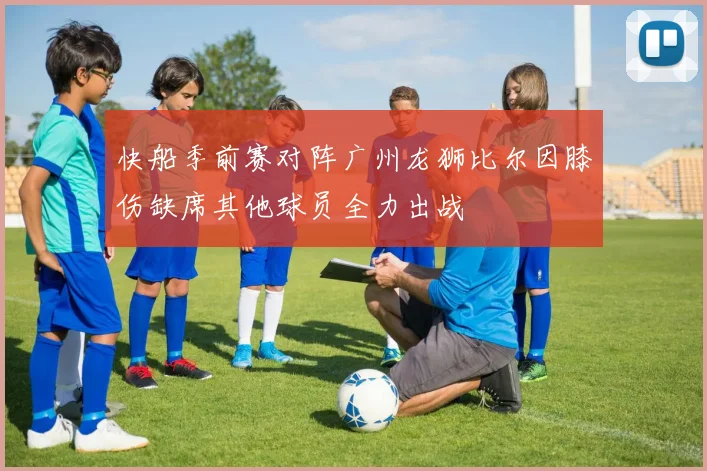 快船季前赛对阵广州龙狮比尔因膝伤缺席其他球员全力出战