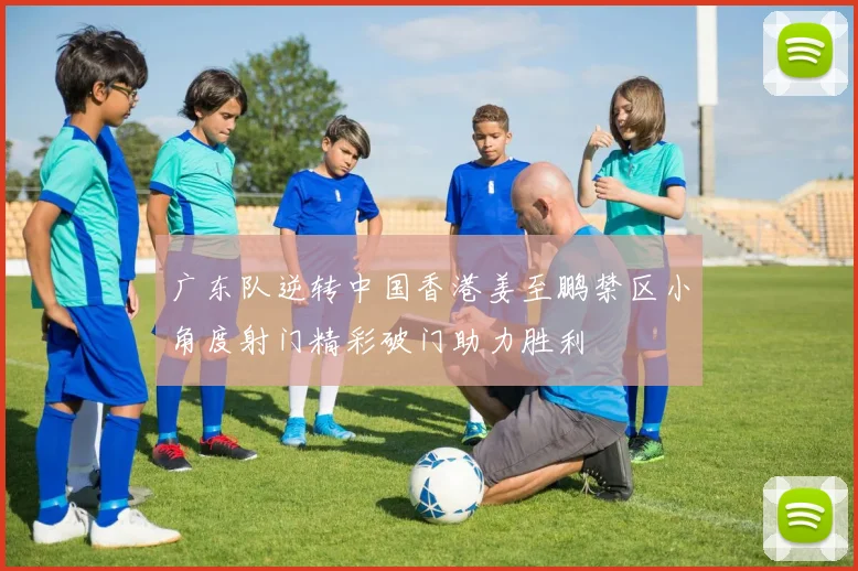 广东队逆转中国香港姜至鹏禁区小角度射门精彩破门助力胜利