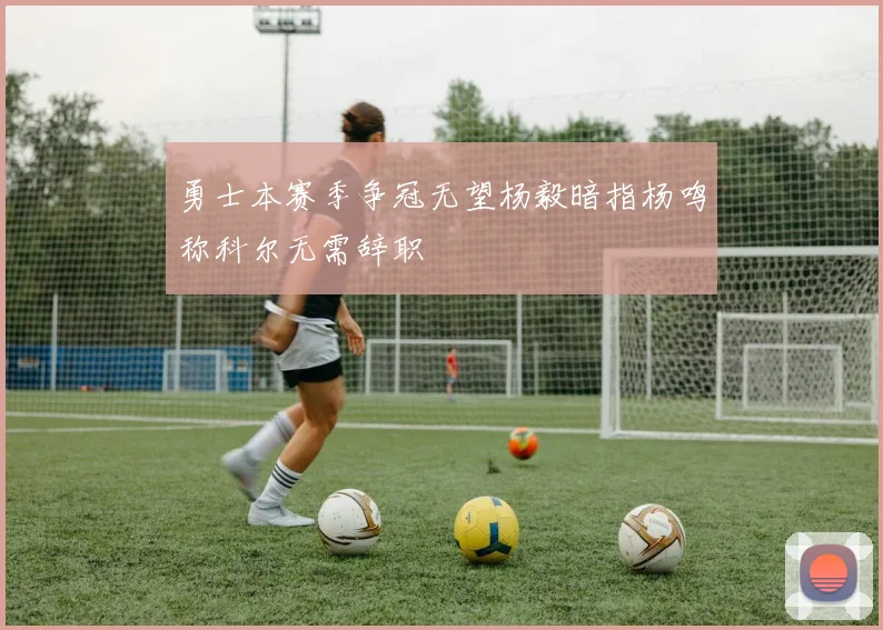 勇士本赛季争冠无望杨毅暗指杨鸣称科尔无需辞职