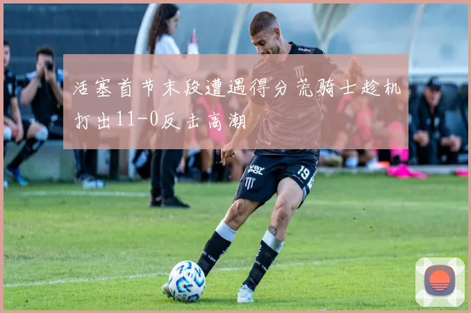 活塞首节末段遭遇得分荒骑士趁机打出11-0反击高潮