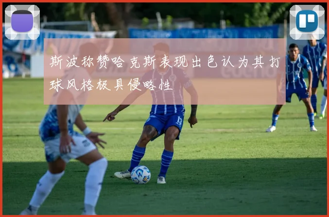 斯波称赞哈克斯表现出色认为其打球风格极具侵略性