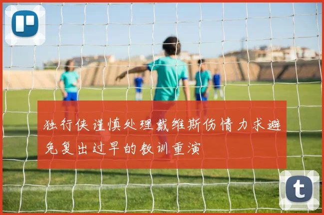 独行侠谨慎处理戴维斯伤情力求避免复出过早的教训重演