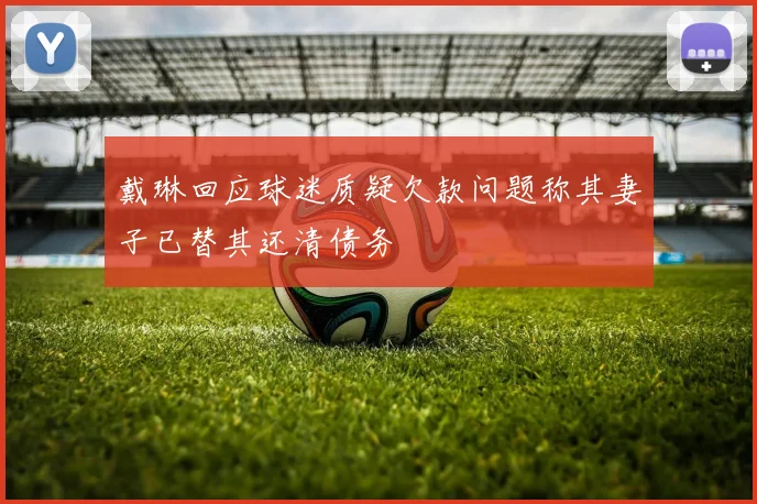 戴琳回应球迷质疑欠款问题称其妻子已替其还清债务