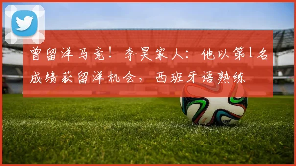 曾留洋马竞！李昊家人：他以第1名成绩获留洋机会，西班牙语熟练
