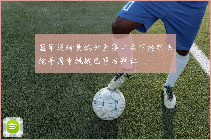 蓝军逆转曼城升至第二名下轮对决枪手周中挑战巴萨与拜仁