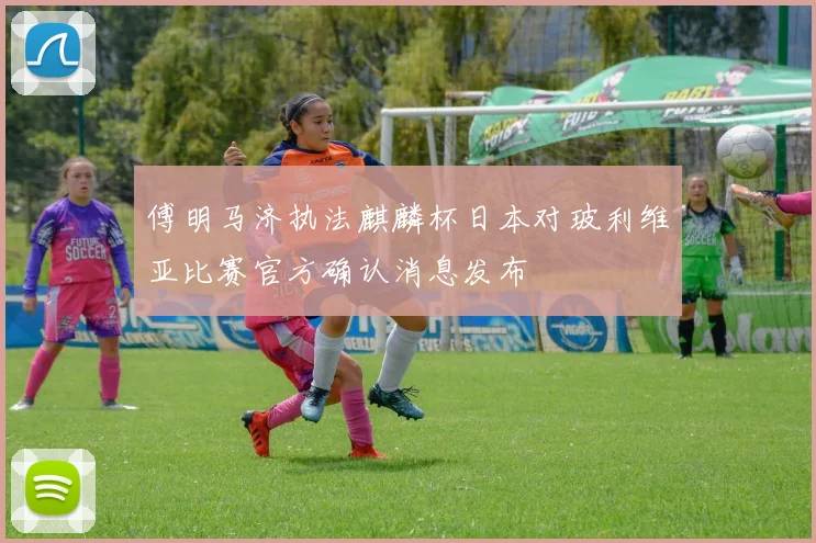 傅明马济执法麒麟杯日本对玻利维亚比赛官方确认消息发布
