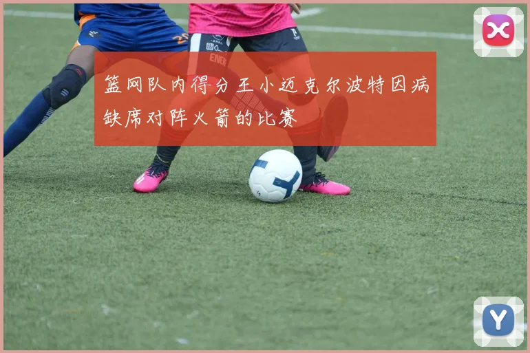 篮网队内得分王小迈克尔波特因病缺席对阵火箭的比赛