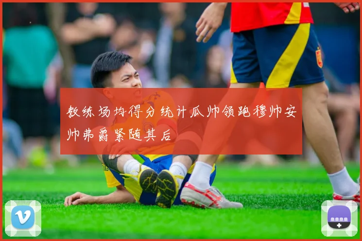 教练场均得分统计瓜帅领跑穆帅安帅弗爵紧随其后