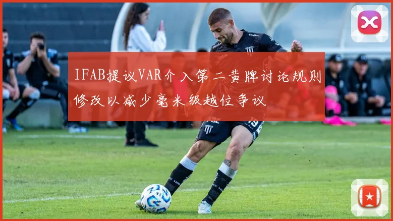 IFAB提议VAR介入第二黄牌讨论规则修改以减少毫米级越位争议