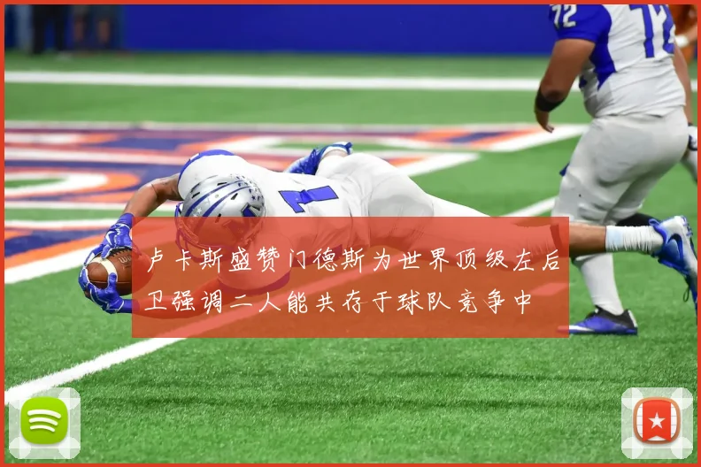 卢卡斯盛赞门德斯为世界顶级左后卫强调二人能共存于球队竞争中