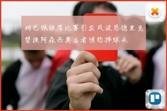 姆巴佩缺席比赛引发风波恩德里克替换阿森西奥后者愤怒摔球衣