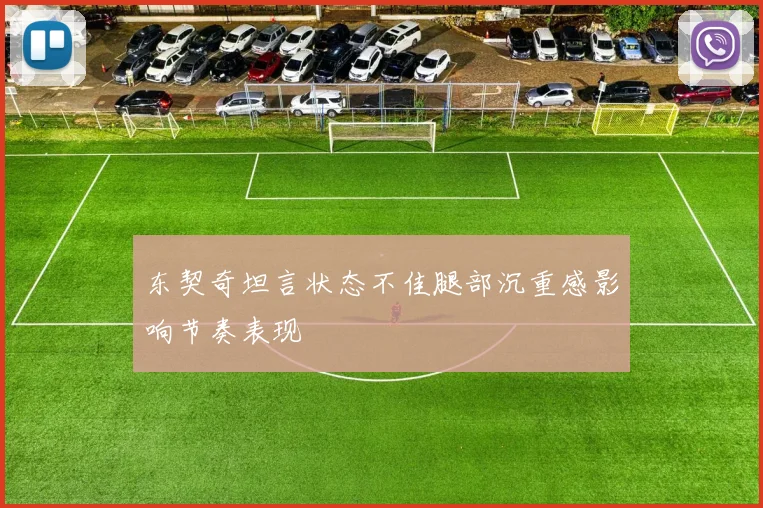 东契奇坦言状态不佳腿部沉重感影响节奏表现