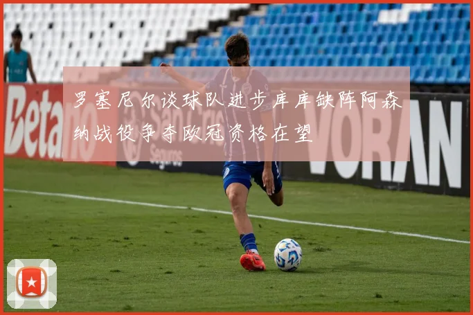 罗塞尼尔谈球队进步库库缺阵阿森纳战役争夺欧冠资格在望