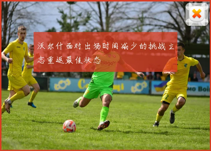 沃尔什面对出场时间减少的挑战立志重返最佳状态