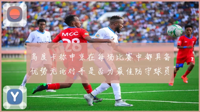 乌度卡称申京在每场比赛中都具备优势无论对手是否为最佳防守球员
