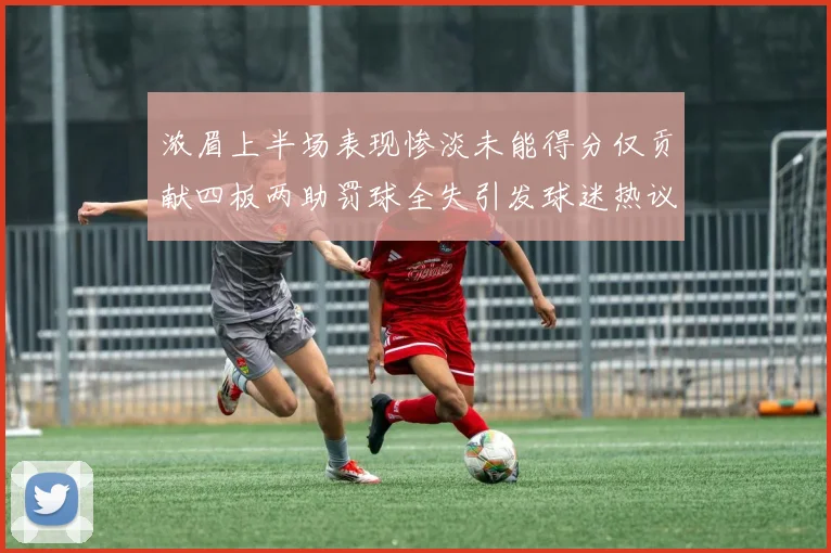 浓眉上半场表现惨淡未能得分仅贡献四板两助罚球全失引发球迷热议