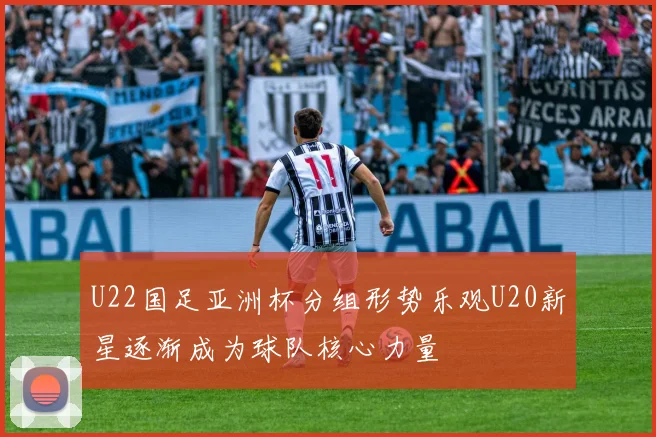 U22国足亚洲杯分组形势乐观U20新星逐渐成为球队核心力量
