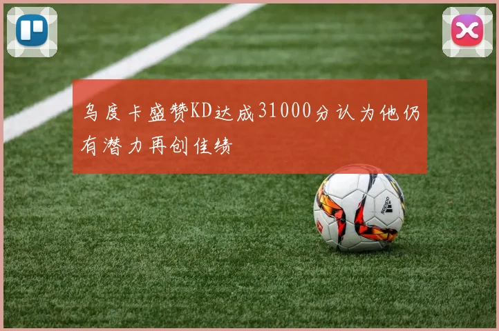 乌度卡盛赞KD达成31000分认为他仍有潜力再创佳绩