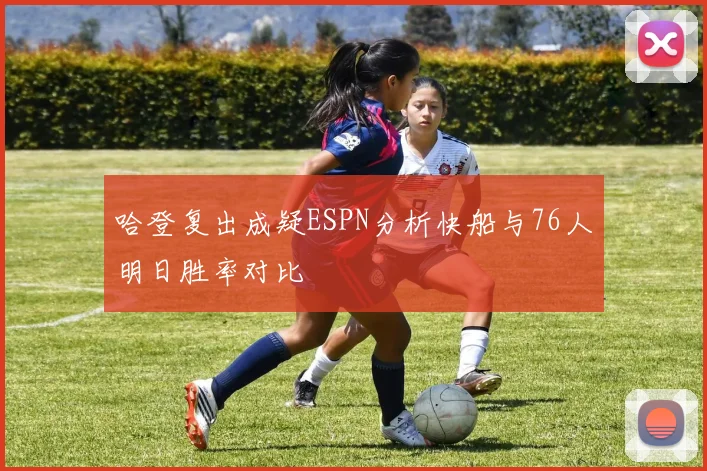 哈登复出成疑ESPN分析快船与76人明日胜率对比