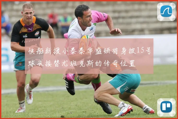 快船新援小泰泰华盛顿将身披15号球衣接替尤班克斯的传奇位置