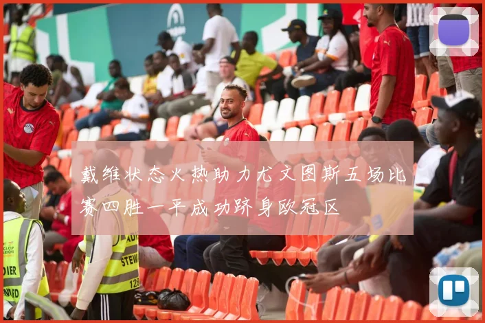 戴维状态火热助力尤文图斯五场比赛四胜一平成功跻身欧冠区