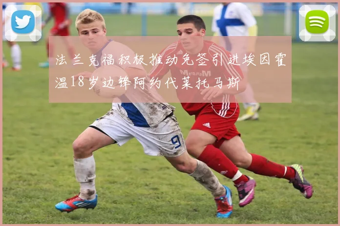 法兰克福积极推动免签引进埃因霍温18岁边锋阿约代莱托马斯