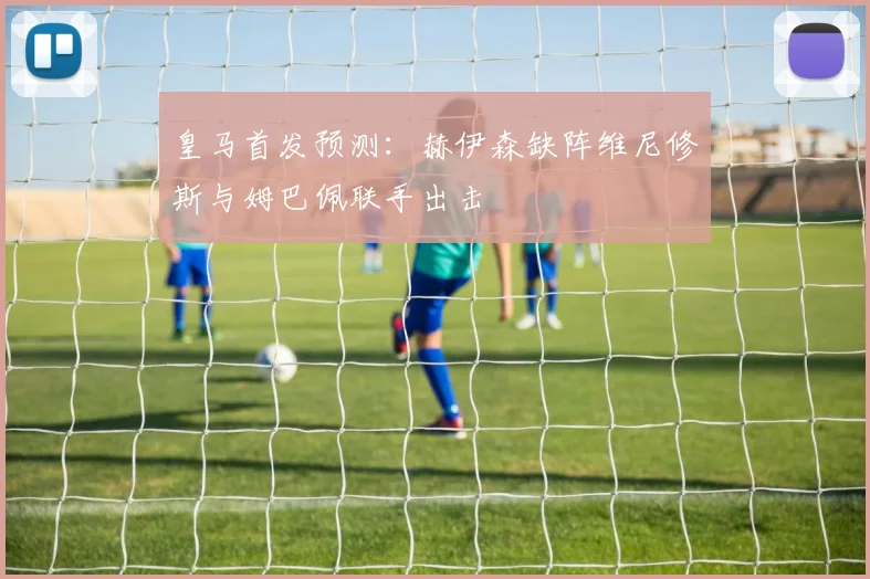 皇马首发预测：赫伊森缺阵维尼修斯与姆巴佩联手出击