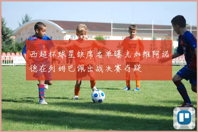 西超杯球星缺席名单曝光加维阿诺德在列姆巴佩出战决赛存疑