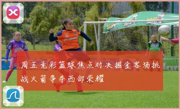 周五竞彩篮球焦点对决掘金客场挑战火箭争夺西部荣耀