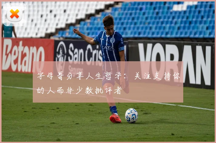 字母哥分享人生哲学：关注支持你的人而非少数批评者
