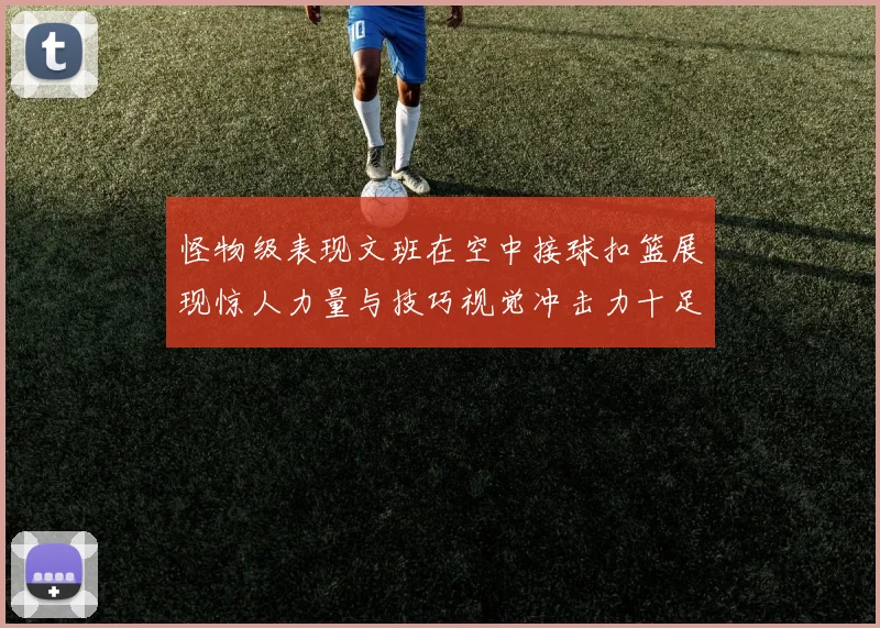 怪物级表现文班在空中接球扣篮展现惊人力量与技巧视觉冲击力十足