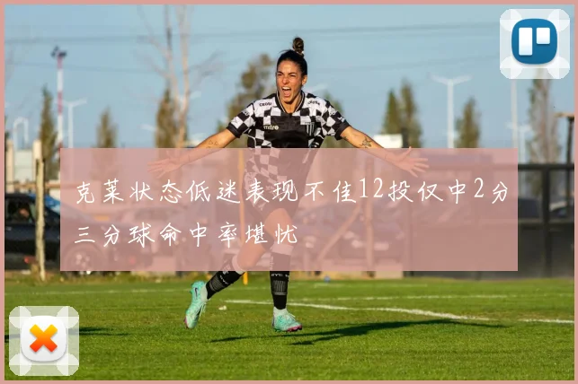 克莱状态低迷表现不佳12投仅中2分三分球命中率堪忧