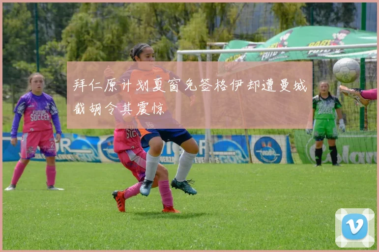 拜仁原计划夏窗免签格伊却遭曼城截胡令其震惊