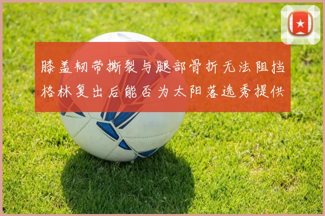 膝盖韧带撕裂与腿部骨折无法阻挡格林复出后能否为太阳落选秀提供替补支持