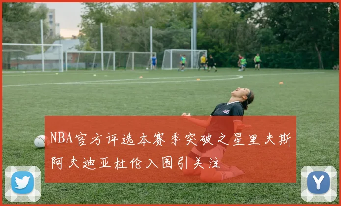 NBA官方评选本赛季突破之星里夫斯阿夫迪亚杜伦入围引关注