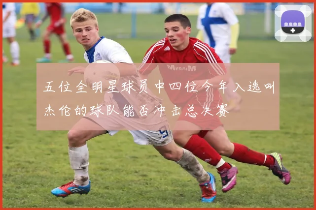 五位全明星球员中四位今年入选叫杰伦的球队能否冲击总决赛