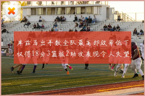 库兹马出手数全队最高却效率低下仅得18分3篮板2助攻表现令人失望