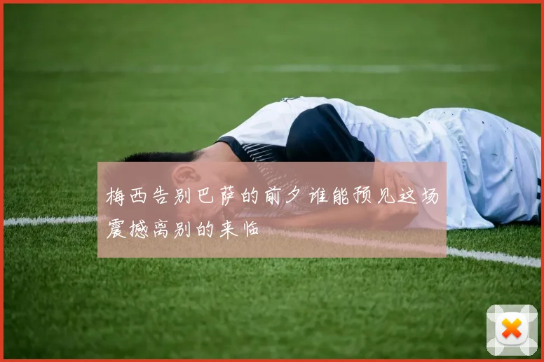 梅西告别巴萨的前夕谁能预见这场震撼离别的来临