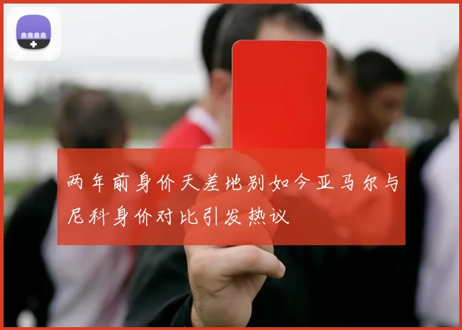 两年前身价天差地别如今亚马尔与尼科身价对比引发热议