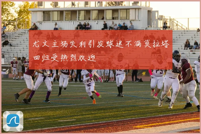 尤文主场失利引发球迷不满莫拉塔回归受热烈欢迎