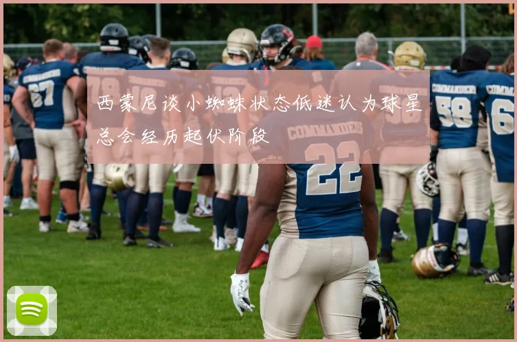 西蒙尼谈小蜘蛛状态低迷认为球星总会经历起伏阶段