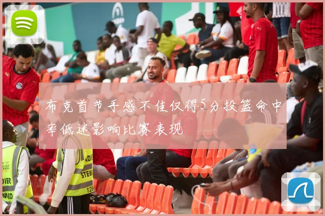 布克首节手感不佳仅得5分投篮命中率低迷影响比赛表现