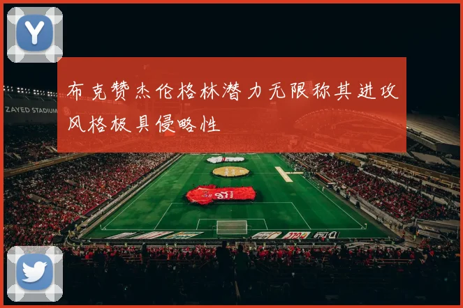 布克赞杰伦格林潜力无限称其进攻风格极具侵略性