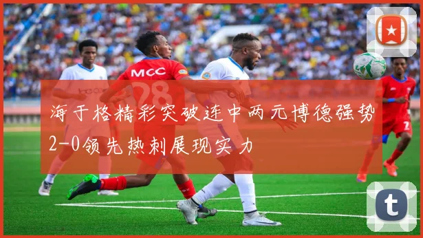 海于格精彩突破连中两元博德强势2-0领先热刺展现实力